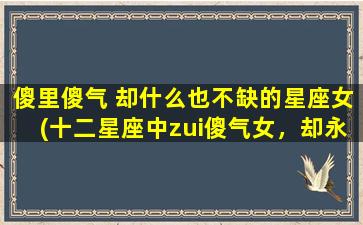 傻里傻气 却什么也不缺的星座女(十二星座中zui傻气女，却永远满足的生活方式)